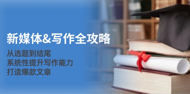 新媒体&写作全攻略:从选题到结尾,系统性提升写作能力,打造爆款文章-rose网创