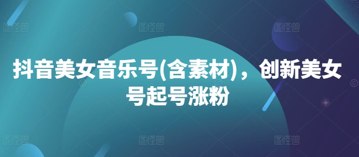 抖音美女音乐号(含素材)，创新美女号起号涨粉-rose网创