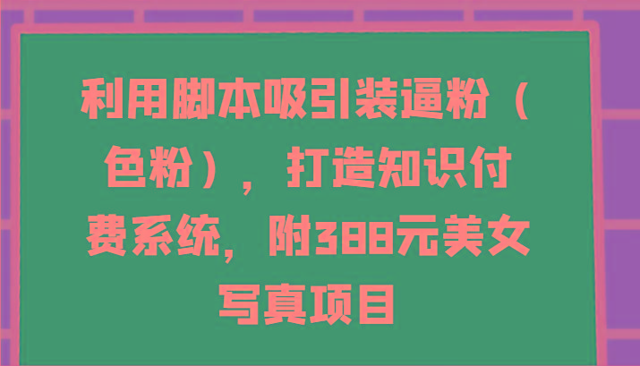 利用脚本吸引装逼粉(色粉),打造知识付费系统,附388元美女写真项目-rose网创