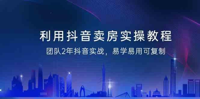 利用抖音卖房实操教程，团队2年抖音实战，易学易用可复制(无水印课程)-rose网创