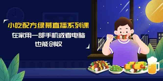 小吃配方绿幕直播系列课，在家用一部手机或者电脑也能创收(14节课)-rose网创