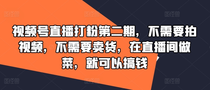 视频号直播打粉第二期，不需要拍视频，不需要卖货，在直播间做菜，就可以搞钱-rose网创