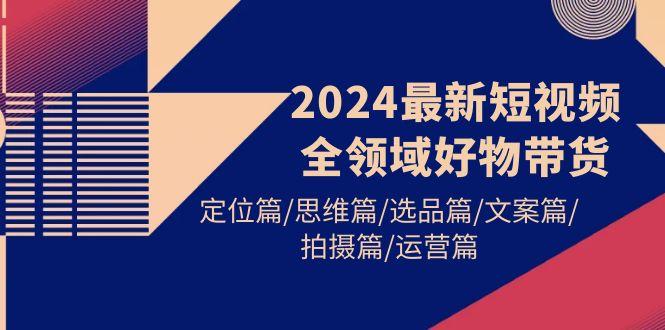 (9818期)2024最新短视频全领域好物带货 定位篇/思维篇/选品篇/文案篇/拍摄篇/运营篇-rose网创