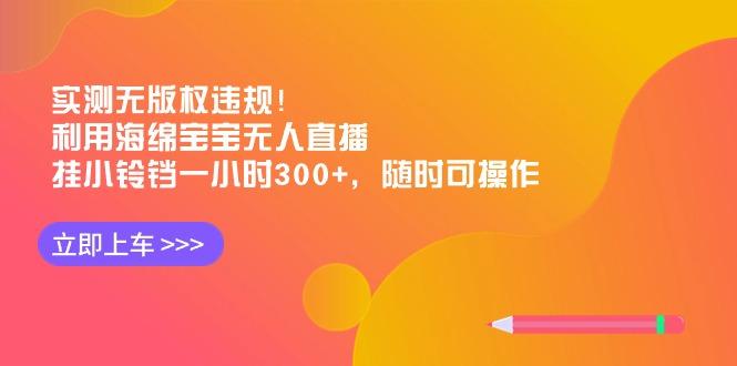 实测无版权违规！利用海绵宝宝无人直播，挂小铃铛一小时300+，随时可操作-rose网创