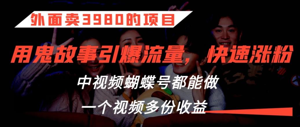 外面卖3980的项目,鬼故事引爆流量打法,中视频、蝴蝶号都能做,一个视频多份收益【揭秘】-rose网创