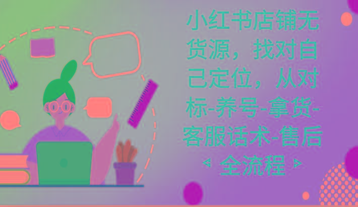 小红书店铺无货源课程，找对自己定位，从对标-养号-拿货-客服话术-售后全流程-rose网创