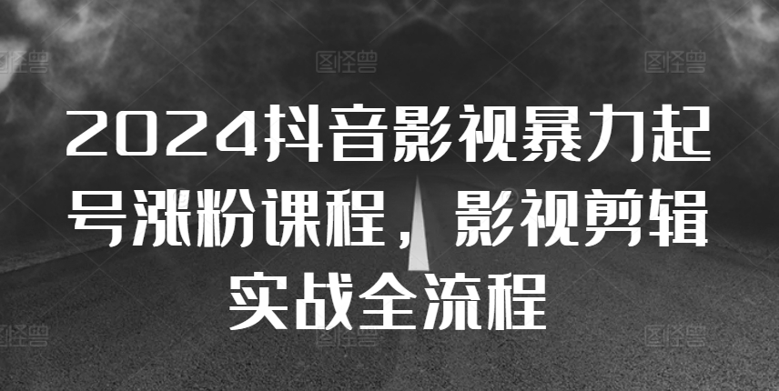 2024抖音影视暴力起号涨粉课程,影视剪辑搬运实战全流程-rose网创