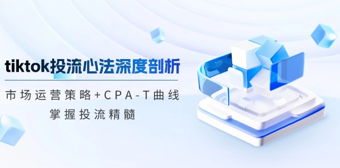 tiktok投流心法深度剖析：市场运营策略+CPA-T曲线，掌握投流精髓-rose网创