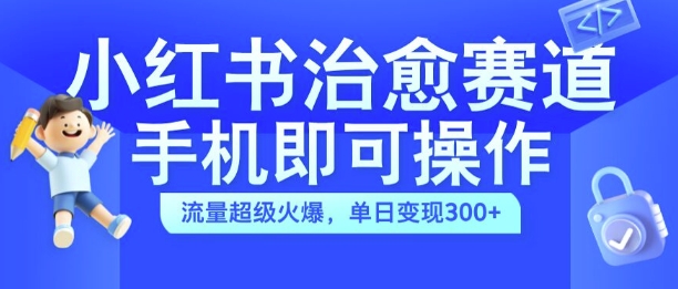 小红书治愈视频赛道，手机即可操作，流量超级火爆，单日变现300+【揭秘】-rose网创