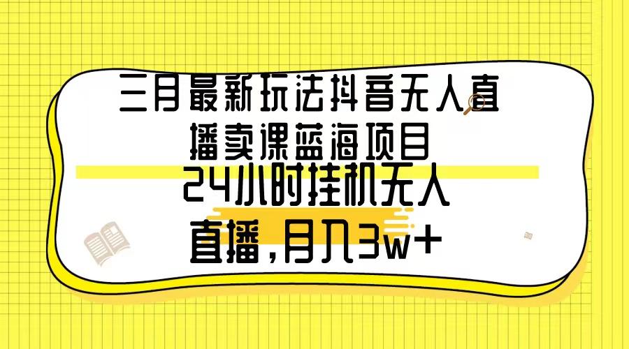 三月最新玩法抖音无人直播卖课蓝海项目，24小时无人直播，月入3w+-rose网创