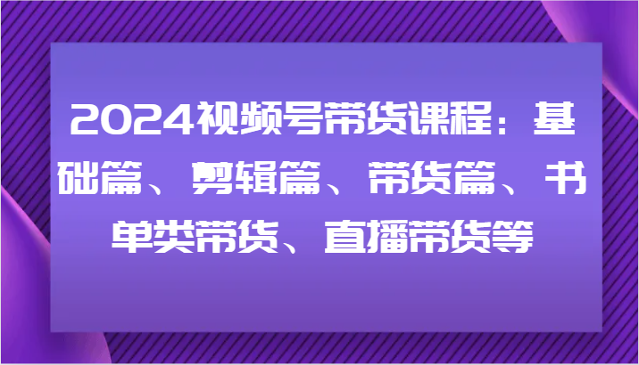 2024视频号带货课程：基础篇、剪辑篇、带货篇、书单类带货、直播带货等-rose网创