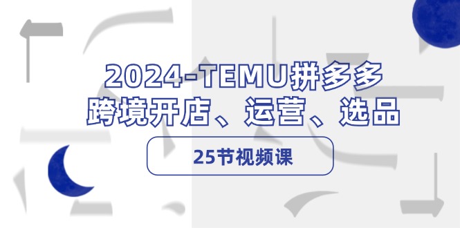 2024-TEMU拼多多·跨境开店、运营、选品(25节视频课-rose网创