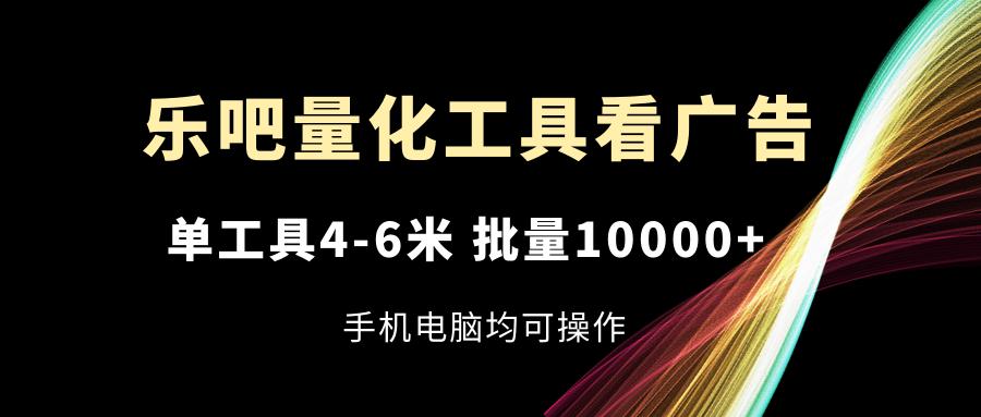 乐吧量化工具看广告，单工具4-6米，批量10000+，手机电脑均可操作-rose网创