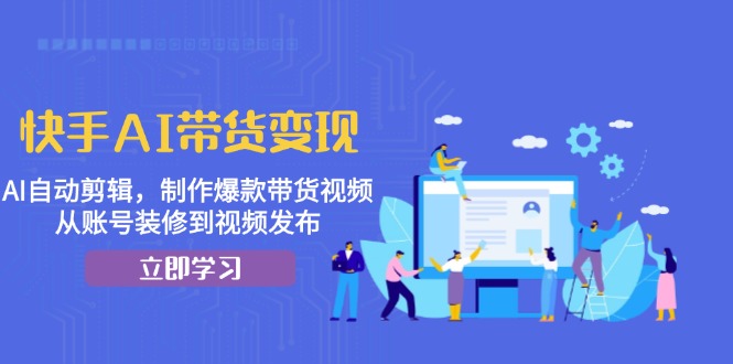 快手AI带货变现:AI自动剪辑,制作爆款带货视频,从账号装修到视频发布-rose网创