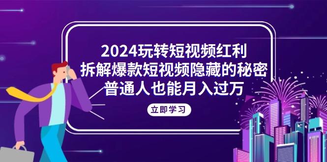 2024玩转短视频红利，拆解爆款短视频隐藏的秘密，普通人也能月入过万-rose网创