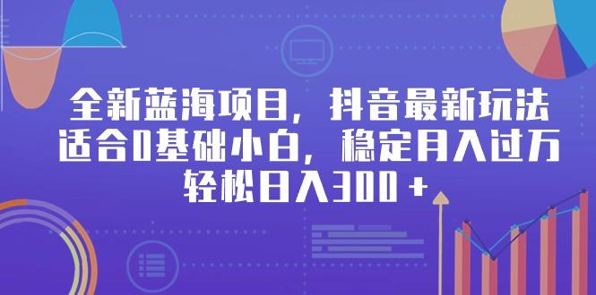 全新蓝海项目，抖音最新玩法，适合0基础小白，稳定月入过万，轻松日入300＋-rose网创