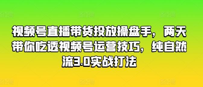 视频号直播带货投放操盘手，两天带你吃透视频号运营技巧，纯自然流3.0实战打法-rose网创