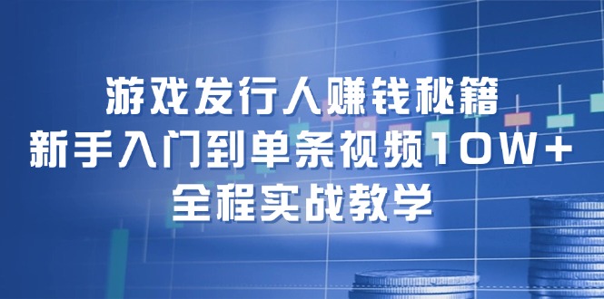 游戏发行人赚钱秘籍:新手入门到单条视频10W+,全程实战教学-rose网创