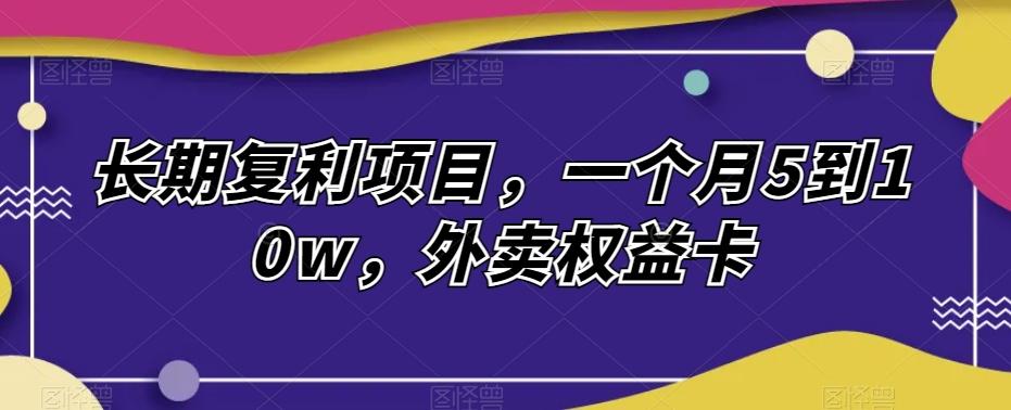 长期复利项目，一个月5到10w，外卖权益卡-rose网创