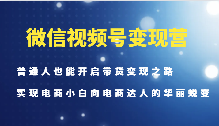 微信视频号变现营-普通人也能开启带货变现之路,实现电商小白向电商达人的华丽蜕变-rose网创
