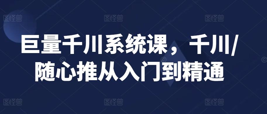 巨量千川系统课,千川/随心推从入门到精通-rose网创
