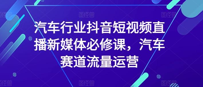 汽车行业抖音短视频直播新媒体必修课，汽车赛道流量运营-rose网创