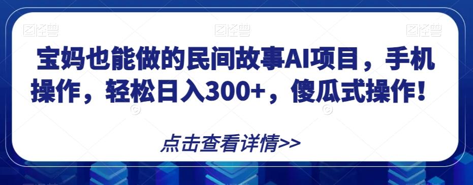 宝妈也能做的民间故事AI项目，手机操作，轻松日入300+，傻瓜式操作！【揭秘】-rose网创
