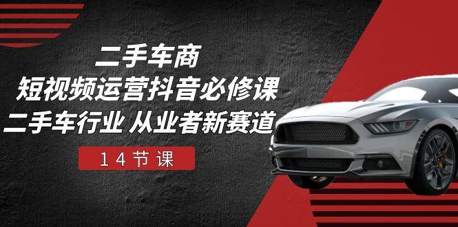 二手车商 短视频运营 抖音必修课，二手车行业 从业者新赛道(14节课-rose网创