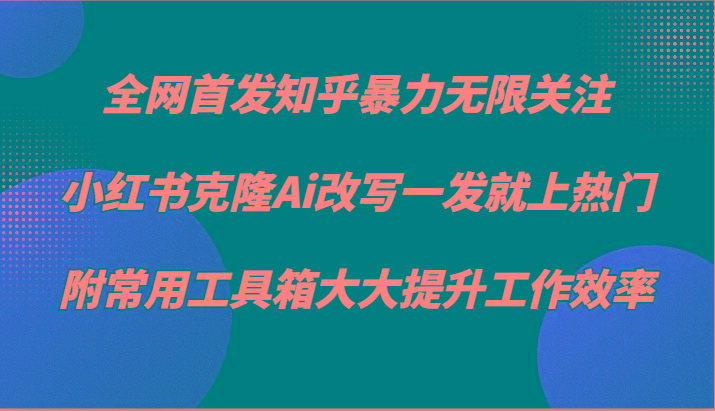 知乎暴力无限关注，小红书克隆Ai改写一发就上热门，附常用工具箱大大提升工作效率-rose网创