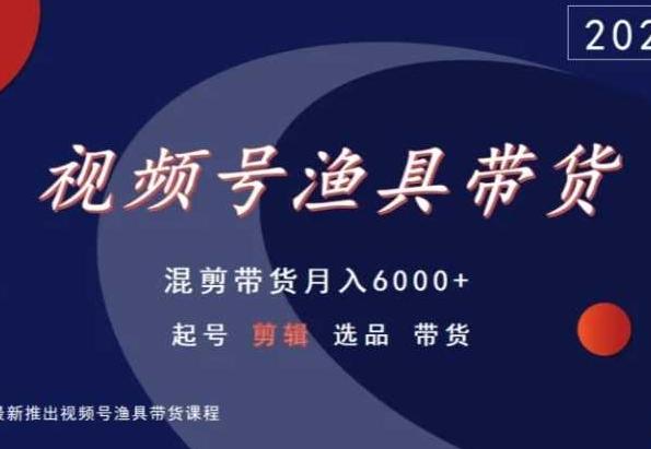 视频号渔具带货，混剪带货月入6000+，起号剪辑选品带货-rose网创