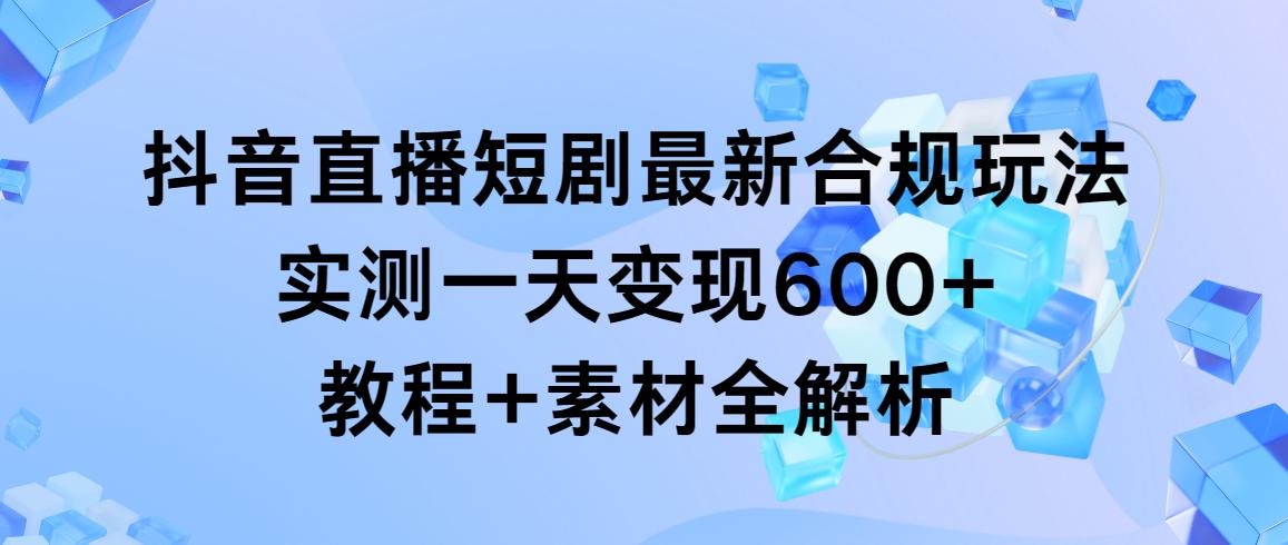 抖音直播短剧最新合规玩法，实测一天变现600+，教程+素材全解析-rose网创