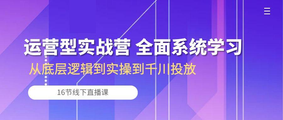 运营型实战营 全面系统学习-从底层逻辑到实操到千川投放(16节线下直播课-rose网创