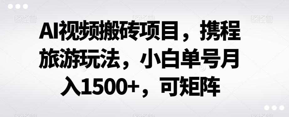 AI视频搬砖项目,携程旅游玩法,小白单号月入1500+,可矩阵-rose网创