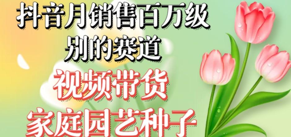 抖音月销售百万级别的赛道,视频带货家庭园艺种子,无需实拍小白可做-rose网创