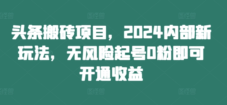 头条搬砖项目,2024内部新玩法,无风险起号0粉即可开通收益-rose网创