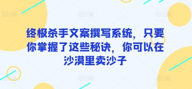 终极杀手文案撰写系统，只要你掌握了这些秘诀，你可以在沙漠里卖沙子-rose网创