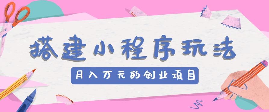搭建小程序玩法分享,如何开启月收入万元的创业项目-rose网创
