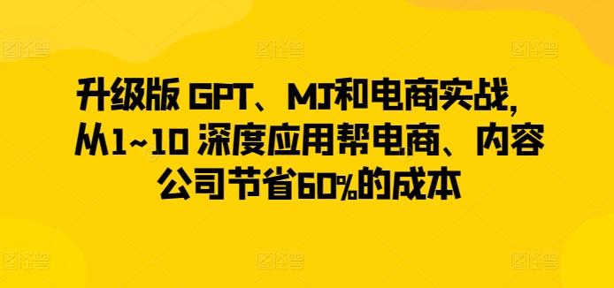 升级版 GPT、MJ和电商实战,从1~10 深度应用帮电商、内容公司节省60%的成本