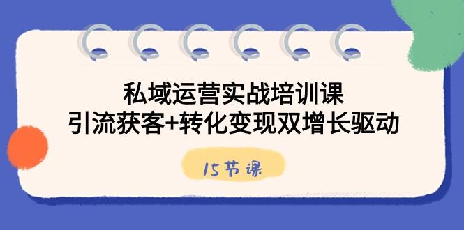 私域运营实战培训课，引流获客+转化变现双增长驱动（15节课）-rose网创
