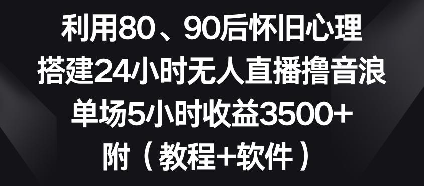 利用80、90后怀旧心理，搭建24小时无人直播撸音浪，单场5小时收益3500+(教程+软件)【揭秘】-rose网创