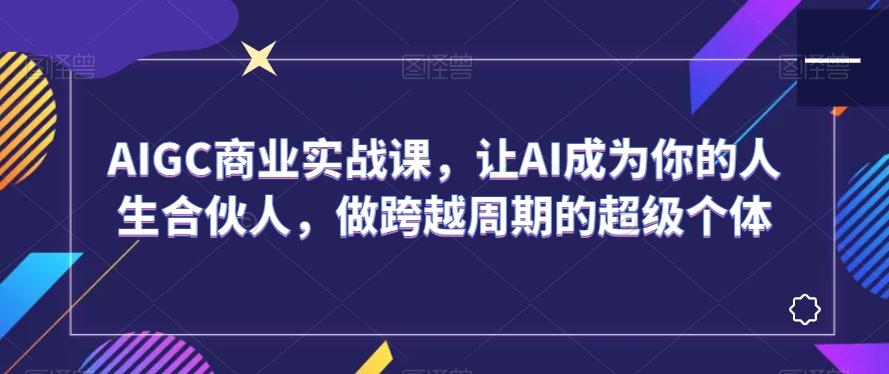 AIGC商业实战课，让AI成为你的人生合伙人，做跨越周期的超级个体-rose网创