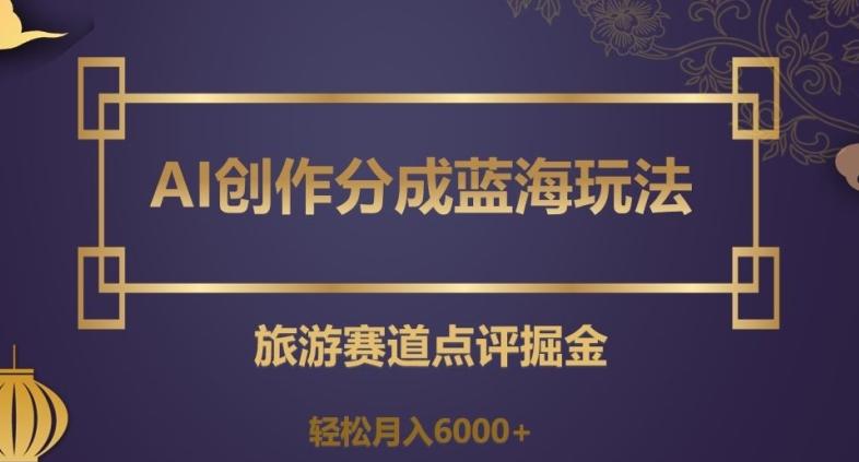 AI创作分成蓝海玩法，旅游赛道点评掘金，轻松月入6000+【揭秘】-rose网创