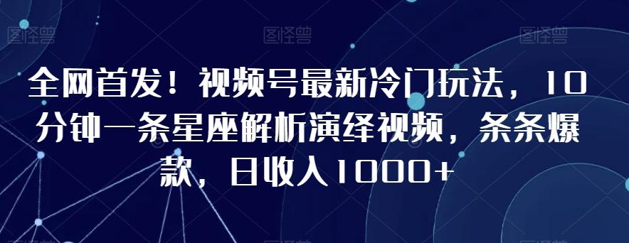 全网首发！视频号最新冷门玩法，10分钟一条星座解析演绎视频，条条爆款，日收入1000+【揭秘】-rose网创
