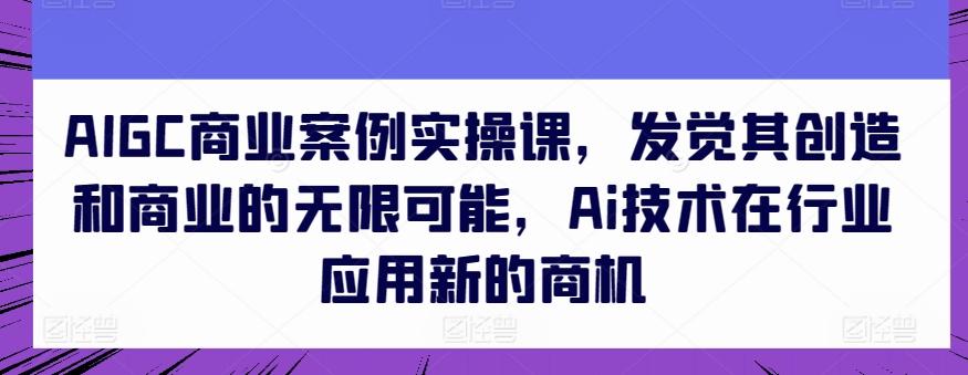 AIGC商业案例实操课,发觉其创造和商业的无限可能,Ai技术在行业应用新的商机-rose网创