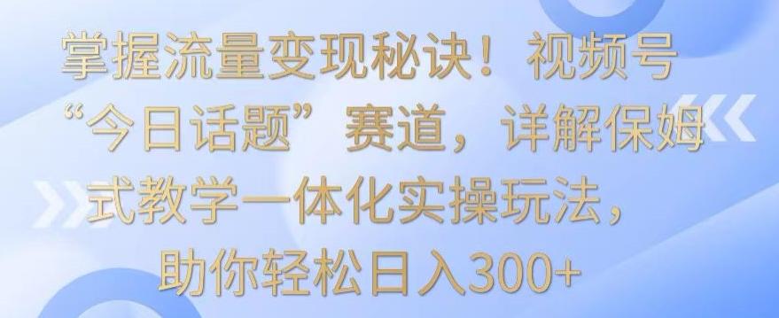 掌握流量变现秘诀!视频号“今日话题”赛道,详解保姆式教学一体化实操玩法,助你轻松日入300+【揭秘】-rose网创