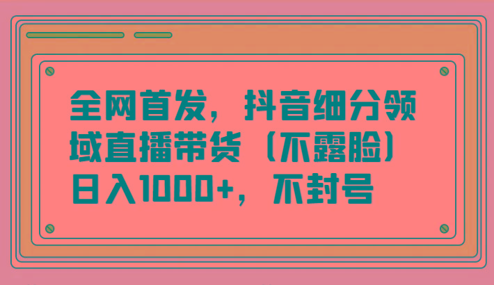 全网首发，抖音细分领域直播带货(不露脸)项目，日入1000+，不封号-rose网创