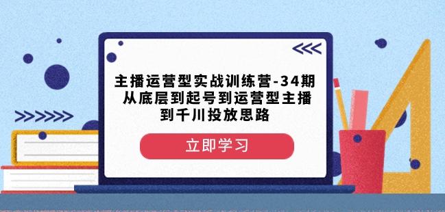 主播运营型实战训练营-第34期从底层到起号到运营型主播到千川投放思路-rose网创