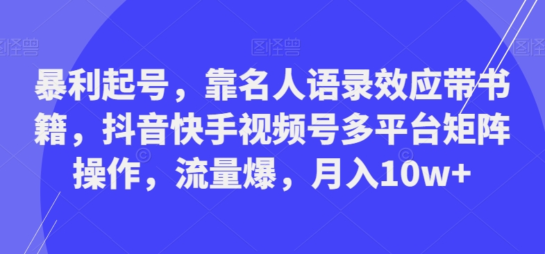 暴利起号，靠名人语录效应带书籍，抖音快手视频号多平台矩阵操作，流量爆，月入10w+-rose网创