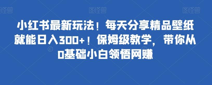 小红书最新玩法！每天分享精品壁纸就能日入300+！保姆级教学，带你从0基础小白领悟网赚-rose网创
